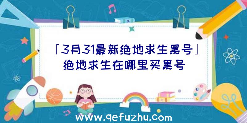 「3月31最新绝地求生黑号」|绝地求生在哪里买黑号